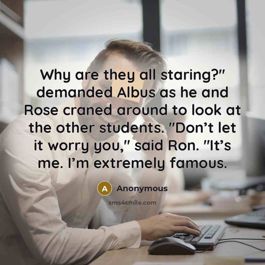 “Why are they all staring?" demanded Albus as he and Rose craned around to look at the other students. "Don’t let it worry you," said Ron. "It’s me. I’m extremely famous.” quote by Anonymous