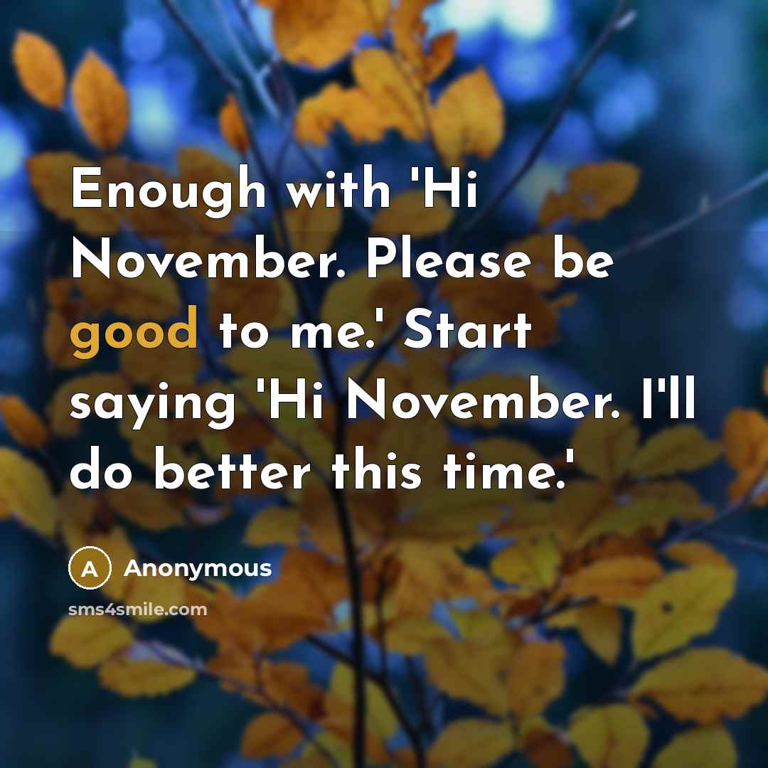 “Enough with 'Hi November. Please be good to me.' Start saying 'Hi November. I'll do better this time.'” quote by Anonymous