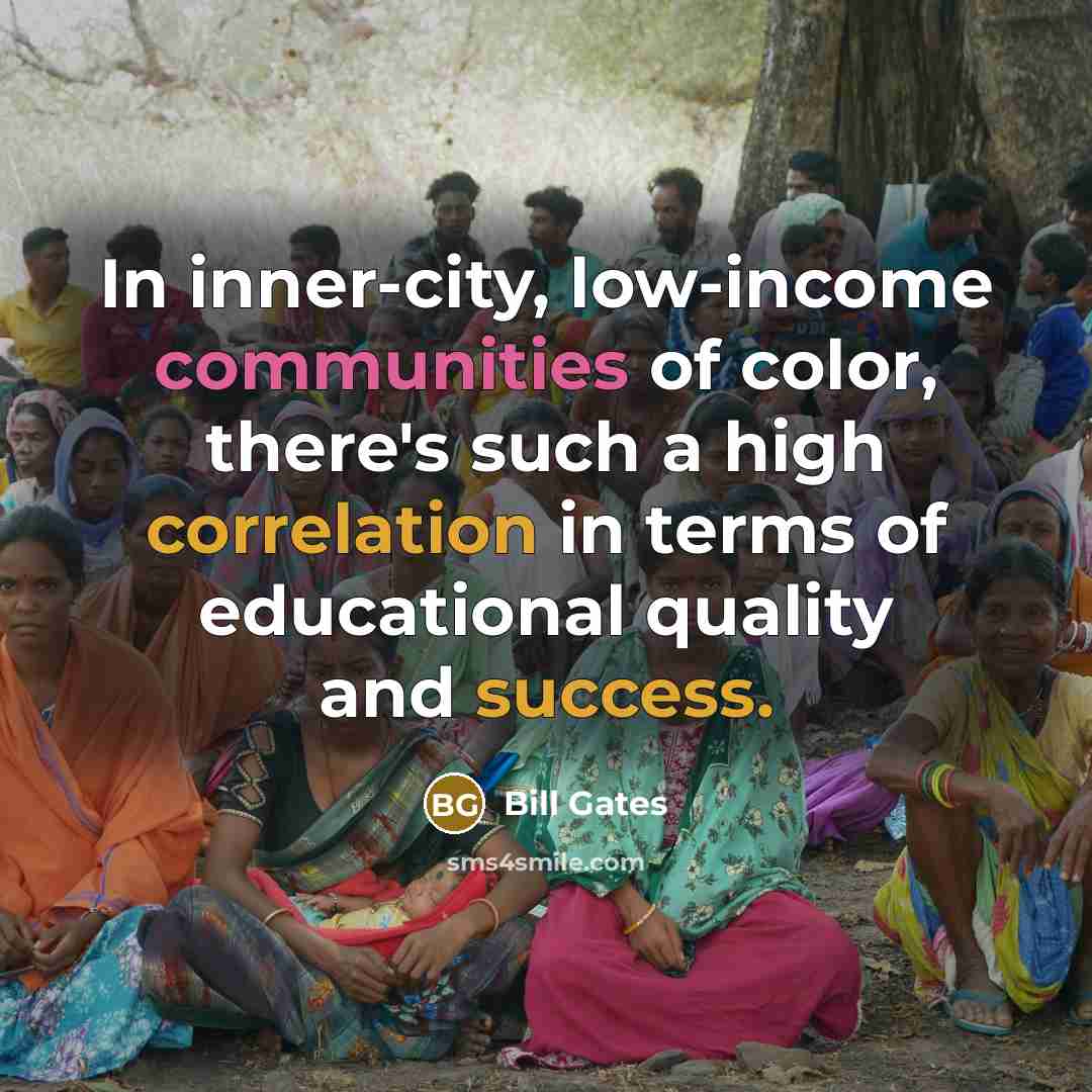 “In inner-city, low-income communities of color, there's such a high correlation in terms of educational quality and success.” quote by Bill Gates