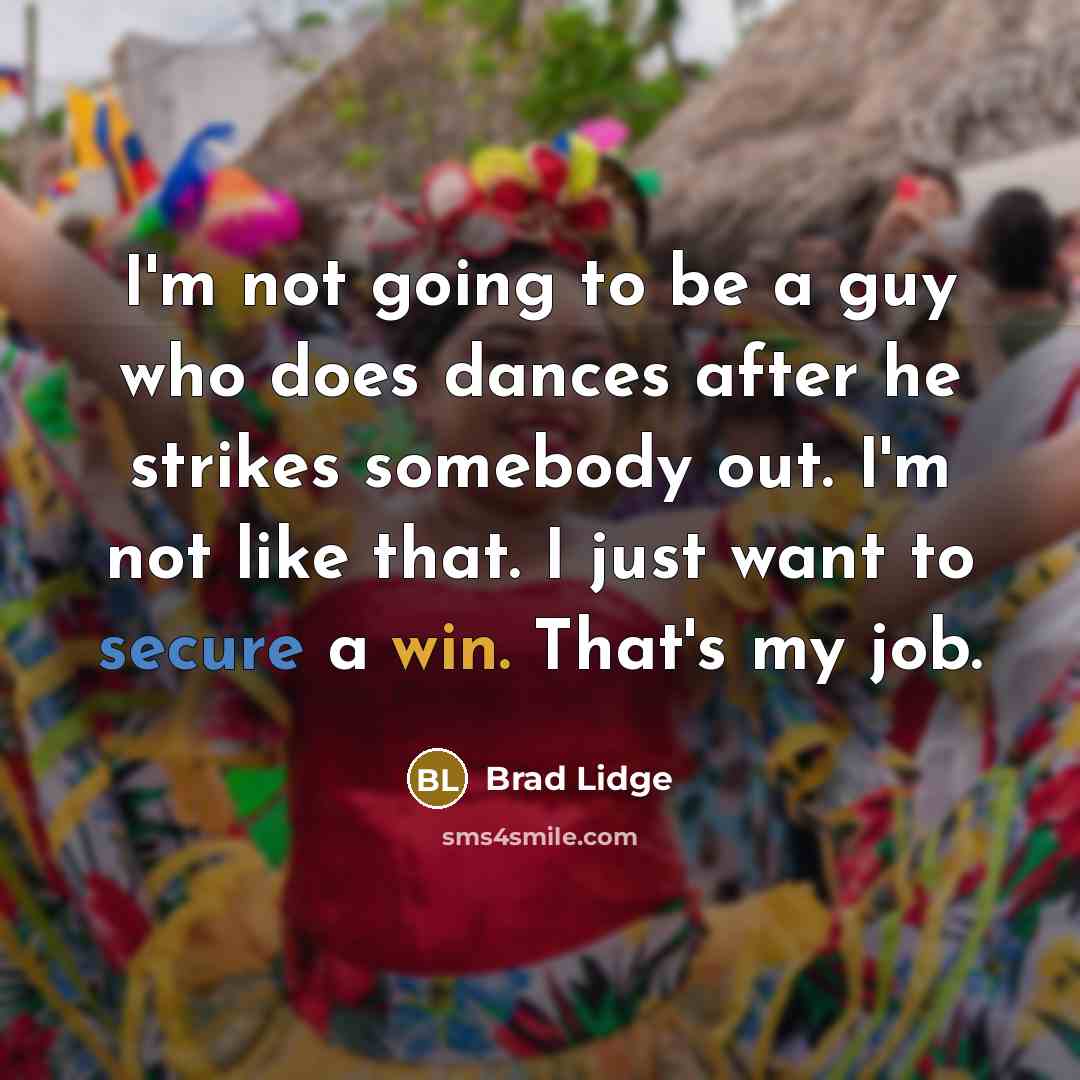 “I'm not going to be a guy who does dances after he strikes somebody out. I'm not like that. I just want to secure a win. That's my job.” quote by Brad Lidge