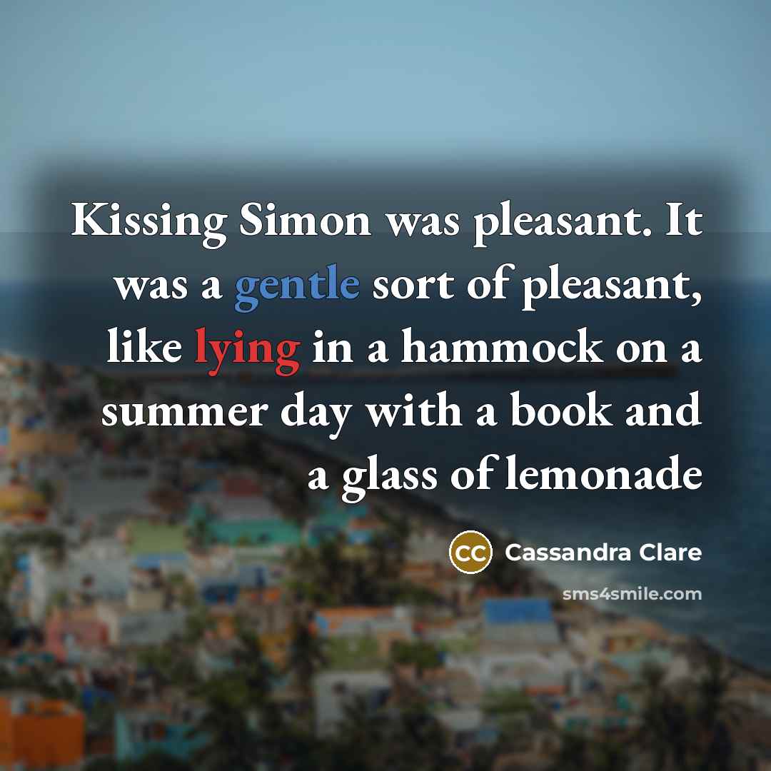 “Kissing Simon was pleasant. It was a gentle sort of pleasant, like lying in a hammock on a summer day with a book and a glass of lemonade” quote by Cassandra Clare