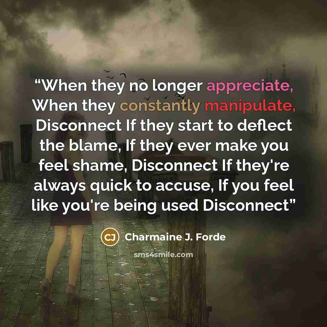 “When they no longer appreciate, When they constantly manipulate, Disconnect If they start to deflect the blame, If they ever make you feel shame, Disconnect If they're always quick to accuse, If you feel like you're being used Disconnect” quote by Charmaine J. Forde