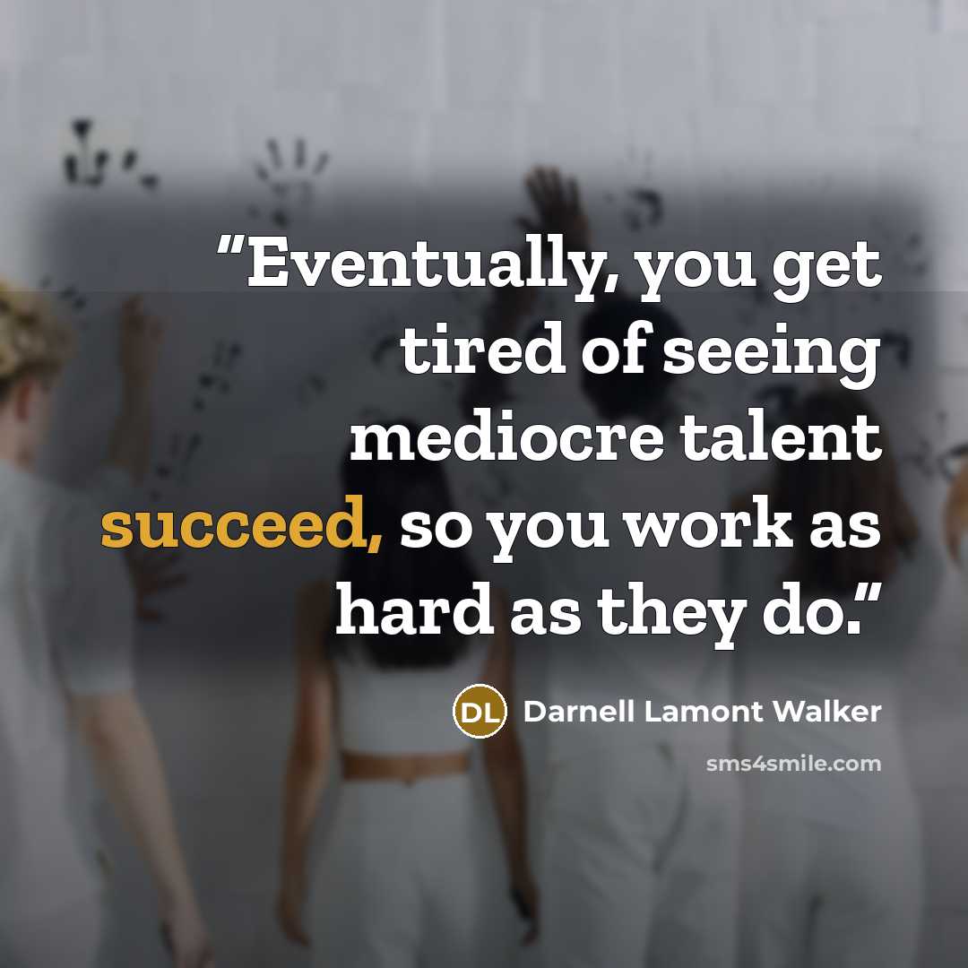 “Eventually, you get tired of seeing mediocre talent succeed, so you work as hard as they do.” quote by Darnell Lamont Walker
