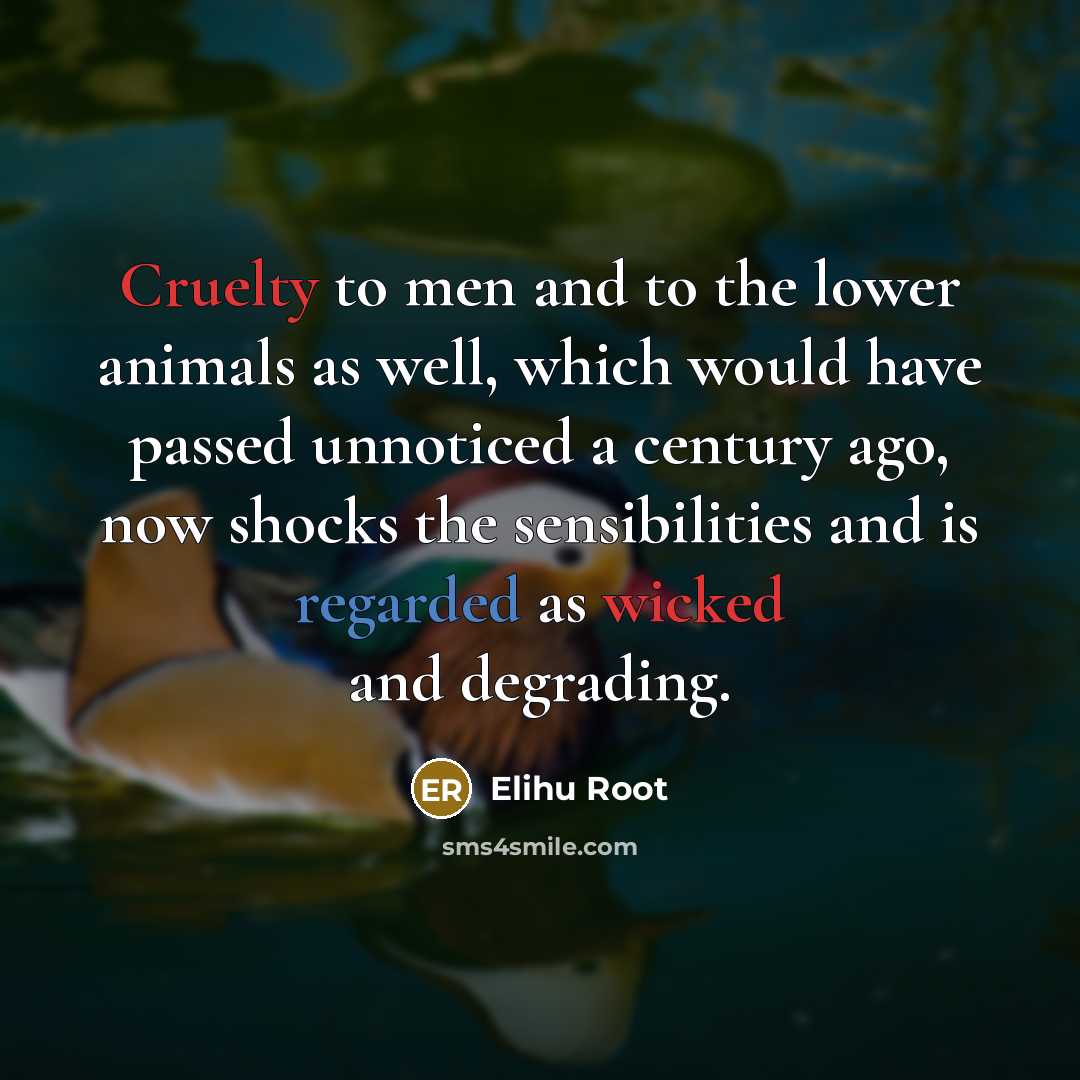 “Cruelty to men and to the lower animals as well, which would have passed unnoticed a century ago, now shocks the sensibilities and is regarded as wicked and degrading.” quote by Elihu Root