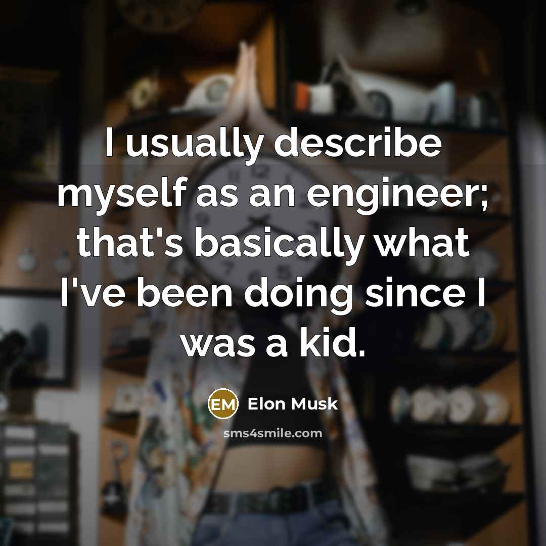 “I usually describe myself as an engineer; that's basically what I've been doing since I was a kid.” quote by Elon Musk