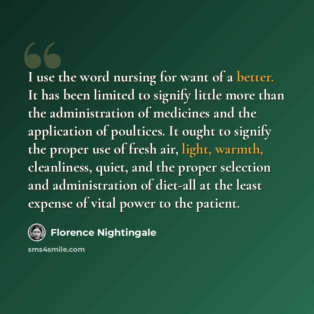 “I use the word nursing for want of a better. It has been limited to signify little more than the administration of medicines and the application of poultices. It ought to signify the proper use of fresh air, light, warmth, cleanliness, quiet, and the proper selection and administration of diet-all…” quote by Florence Nightingale