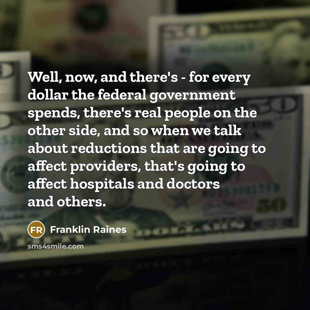 “Well, now, and there's - for every dollar the federal government spends, there's real people on the other side, and so when we talk about reductions that are going to affect providers, that's going to affect hospitals and doctors and others.” quote by Franklin Raines