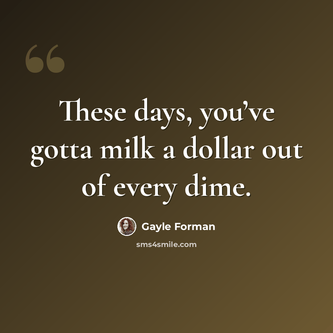 “These days, you’ve gotta milk a dollar out of every dime.” quote by Gayle Forman