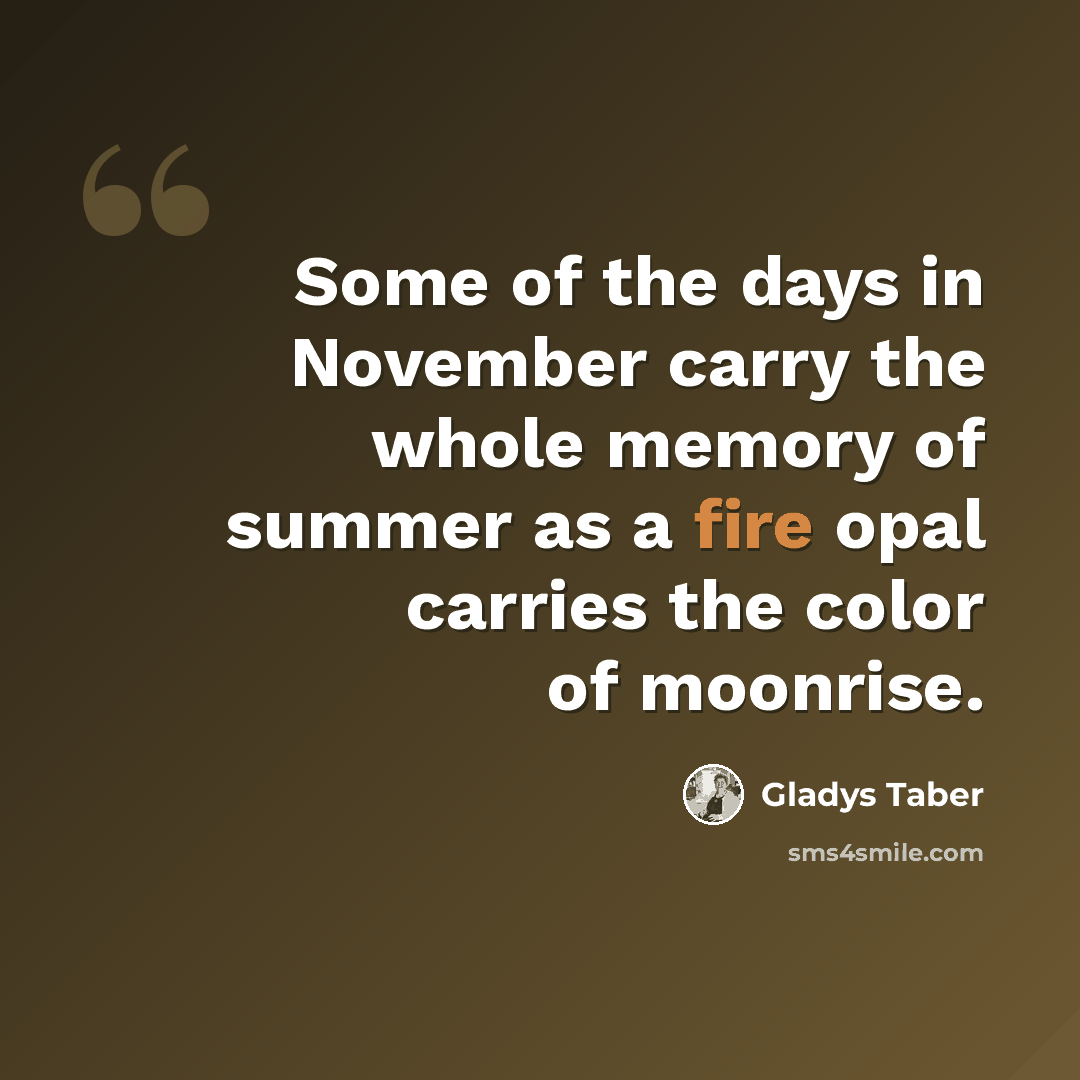 “Some of the days in November carry the whole memory of summer as a fire opal carries the color of moonrise.” quote by Gladys Taber