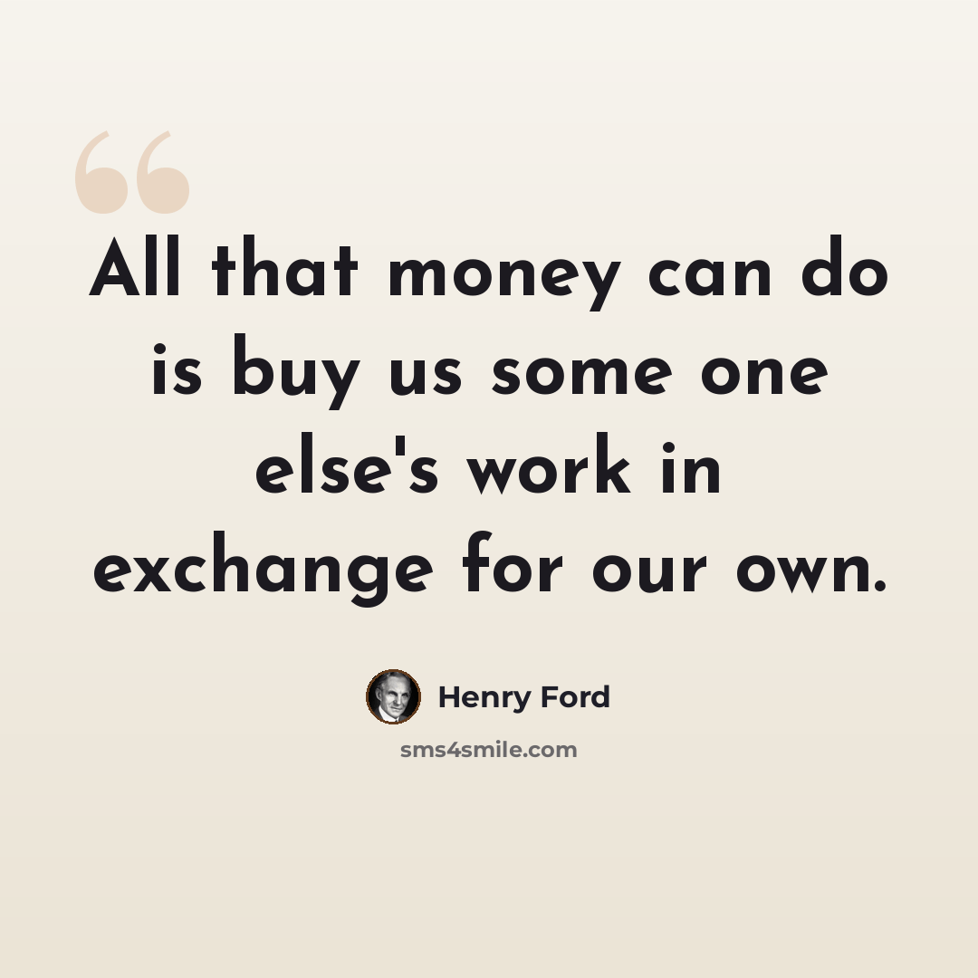“All that money can do is buy us some one else's work in exchange for our own.” quote by Henry Ford