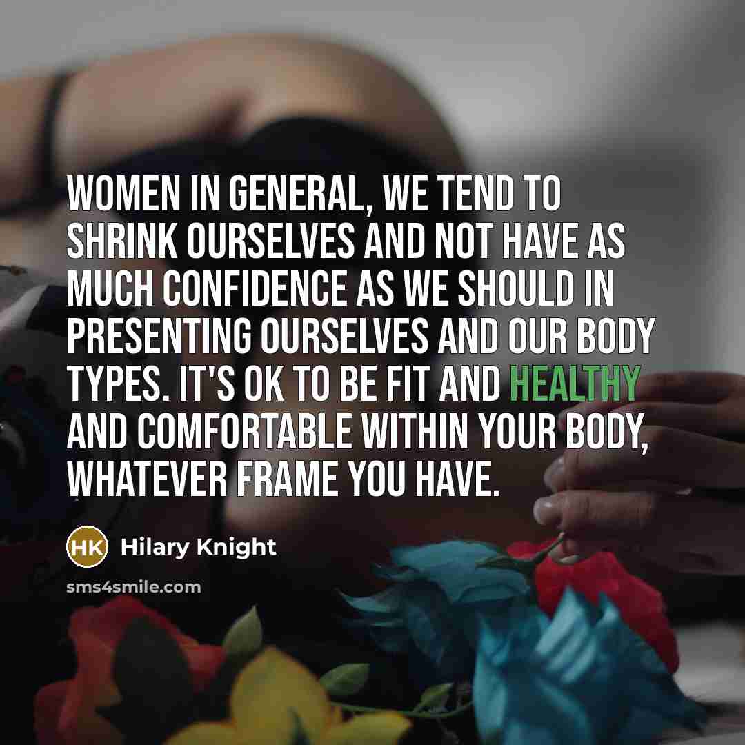 “Women in general, we tend to shrink ourselves and not have as much confidence as we should in presenting ourselves and our body types. It's OK to be fit and healthy and comfortable within your body, whatever frame you have.” quote by Hilary Knight