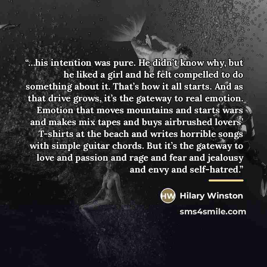 “…his intention was pure. He didn’t know why, but he liked a girl and he felt compelled to do something about it. That’s how it all starts. And as that drive grows, it’s the gateway to real emotion. Emotion that moves mountains and starts wars and makes mix tapes and buys airbrushed lovers’…” quote by Hilary Winston
