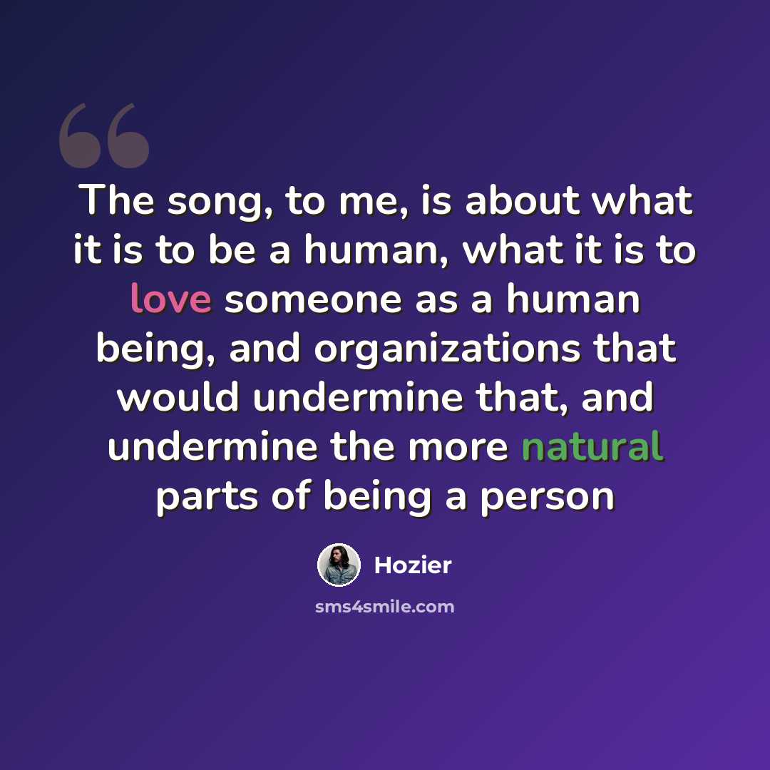 “The song, to me, is about what it is to be a human, what it is to love someone as a human being, and organizations that would undermine that, and undermine the more natural parts of being a person” quote by Hozier