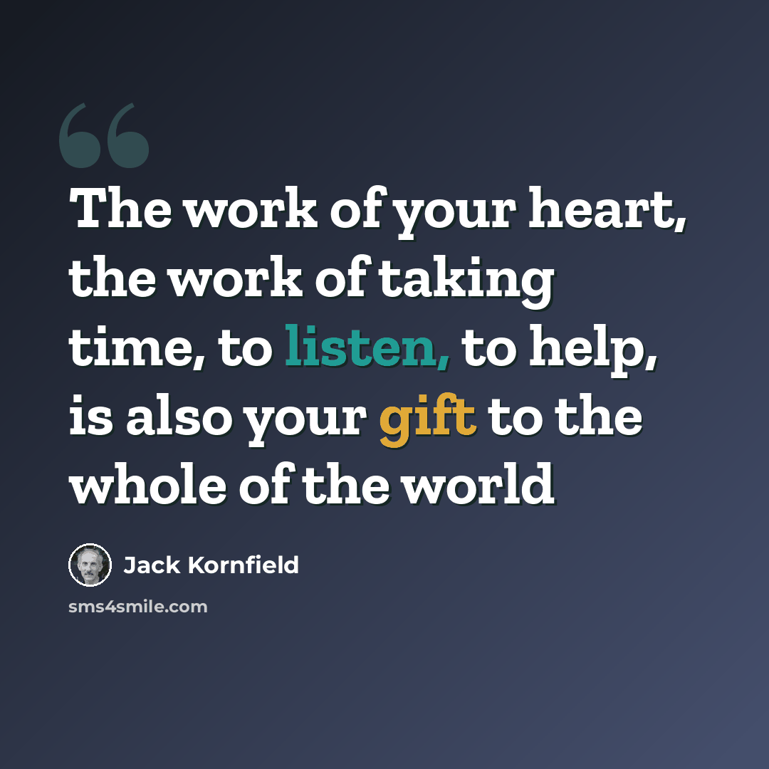 “The work of your heart, the work of taking time, to listen, to help, is also your gift to the whole of the world” quote by Jack Kornfield
