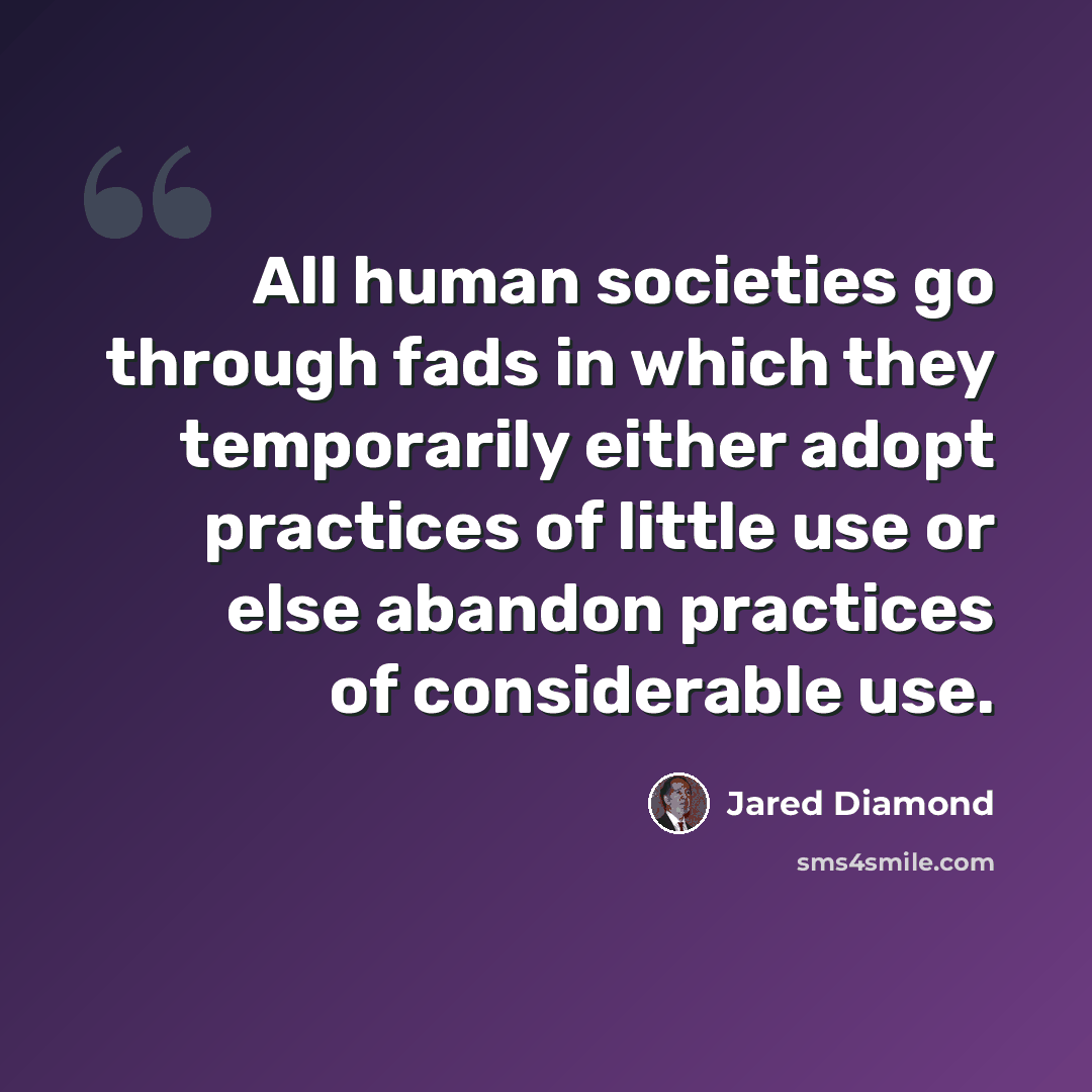 “All human societies go through fads in which they temporarily either adopt practices of little use or else abandon practices of considerable use.” quote by Jared Diamond