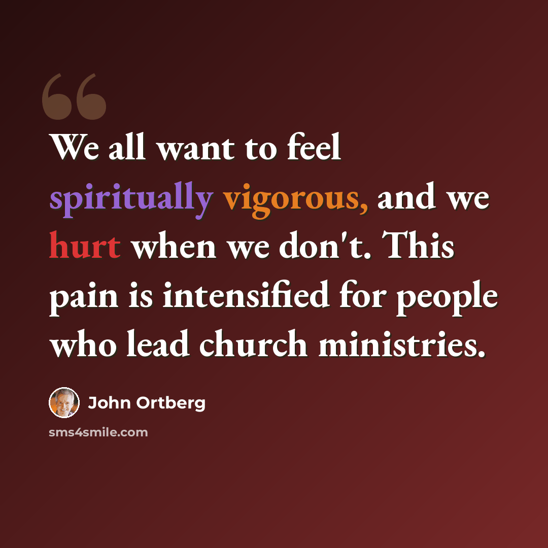 “We all want to feel spiritually vigorous, and we hurt when we don't. This pain is intensified for people who lead church ministries.” quote by John Ortberg