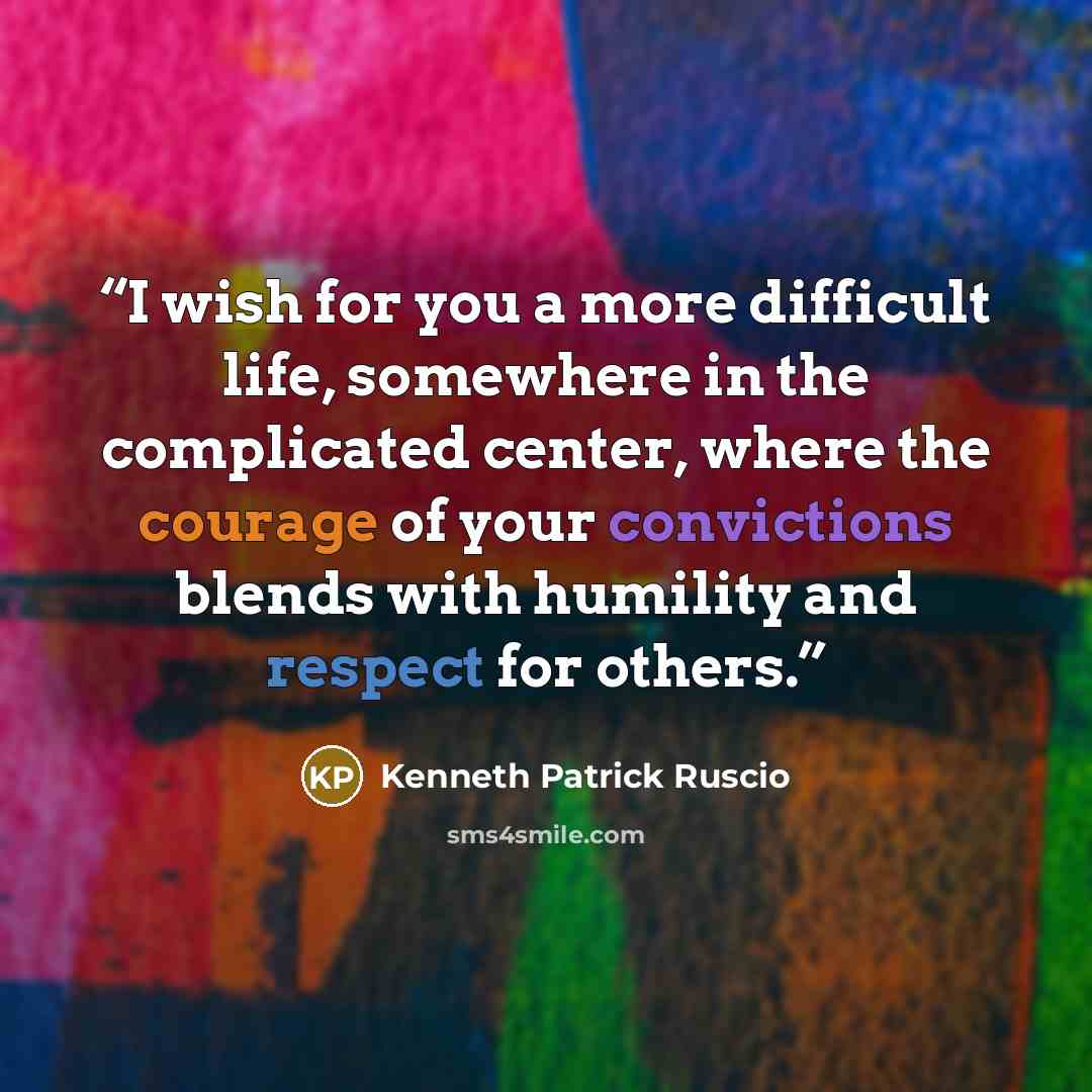 “I wish for you a more difficult life, somewhere in the complicated center, where the courage of your convictions blends with humility and respect for others.” quote by Kenneth Patrick Ruscio