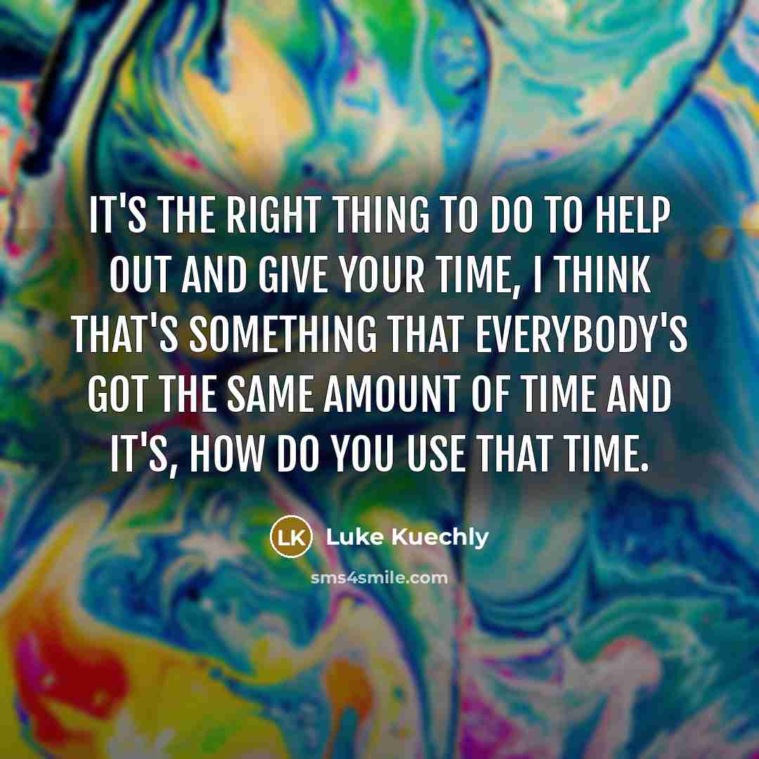 “It's the right thing to do to help out and give your time, I think that's something that everybody's got the same amount of time and it's, how do you use that time.” quote by Luke Kuechly