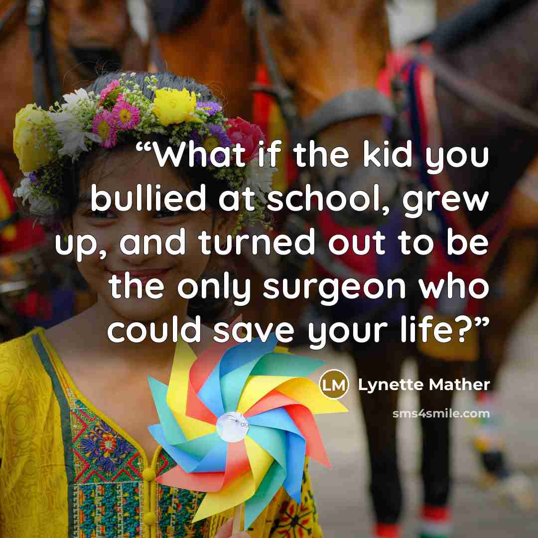 “What if the kid you bullied at school, grew up, and turned out to be the only surgeon who could save your life?” quote by Lynette Mather