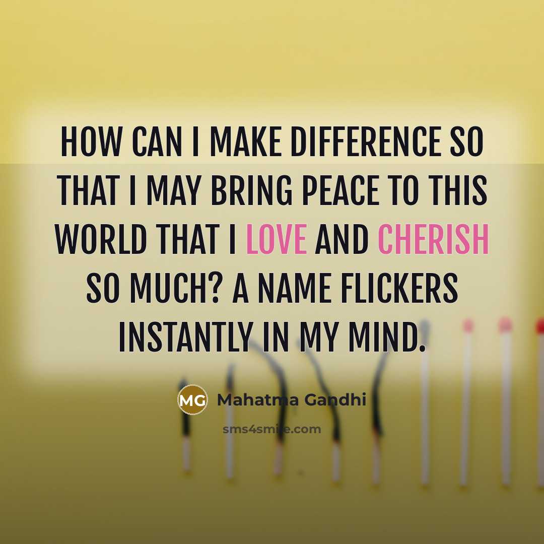“How can I make difference so that I may bring peace to this world that I love and cherish so much? A name flickers instantly in my mind.” quote by Mahatma Gandhi