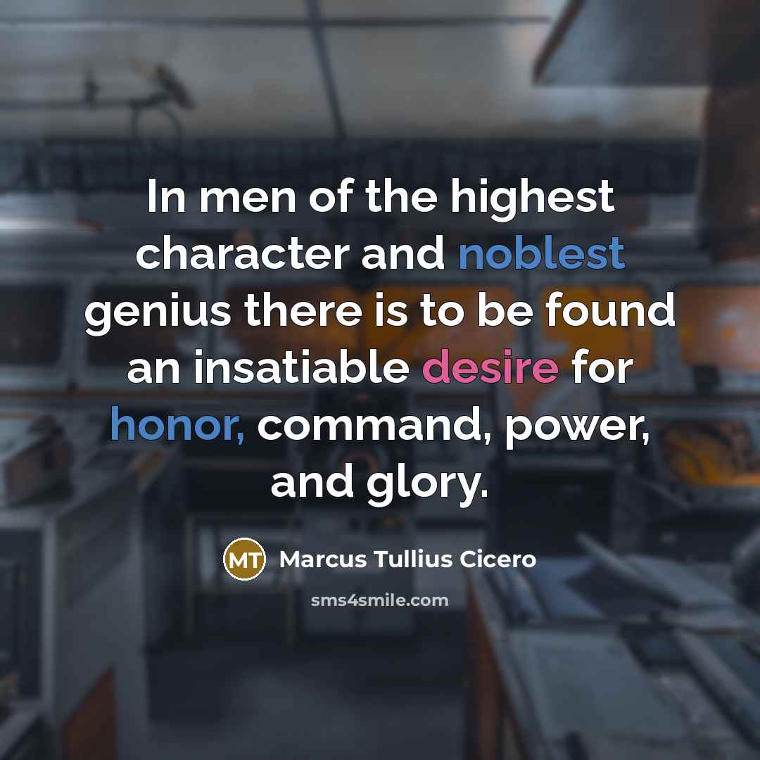 “In men of the highest character and noblest genius there is to be found an insatiable desire for honor, command, power, and glory.” quote by Marcus Tullius Cicero