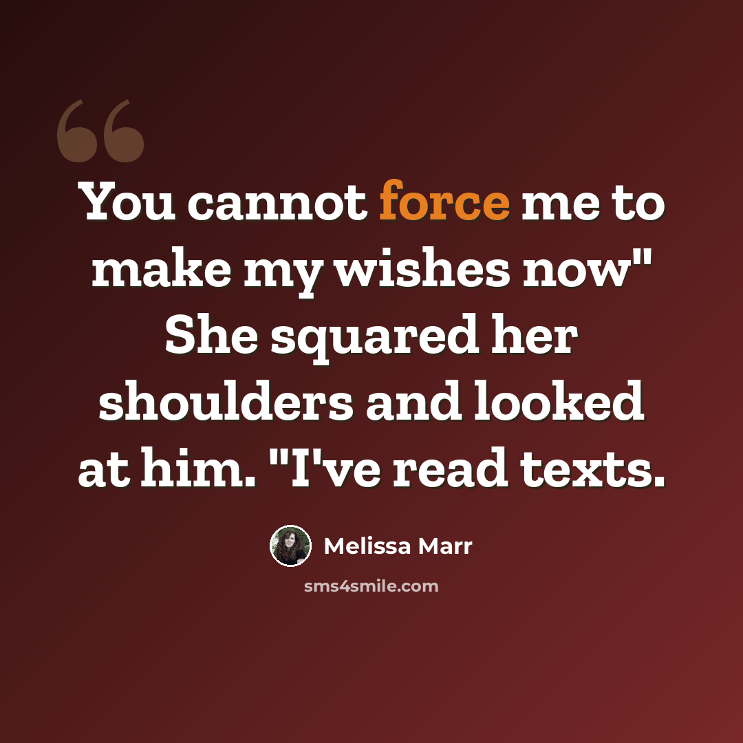 “You cannot force me to make my wishes now" She squared her shoulders and looked at him. "I've read texts.” quote by Melissa Marr