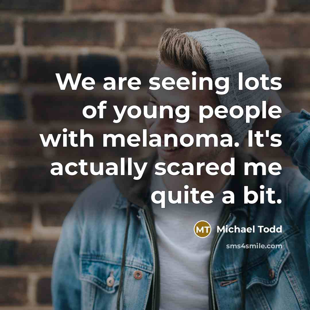 “We are seeing lots of young people with melanoma. It's actually scared me quite a bit.” quote by Michael Todd