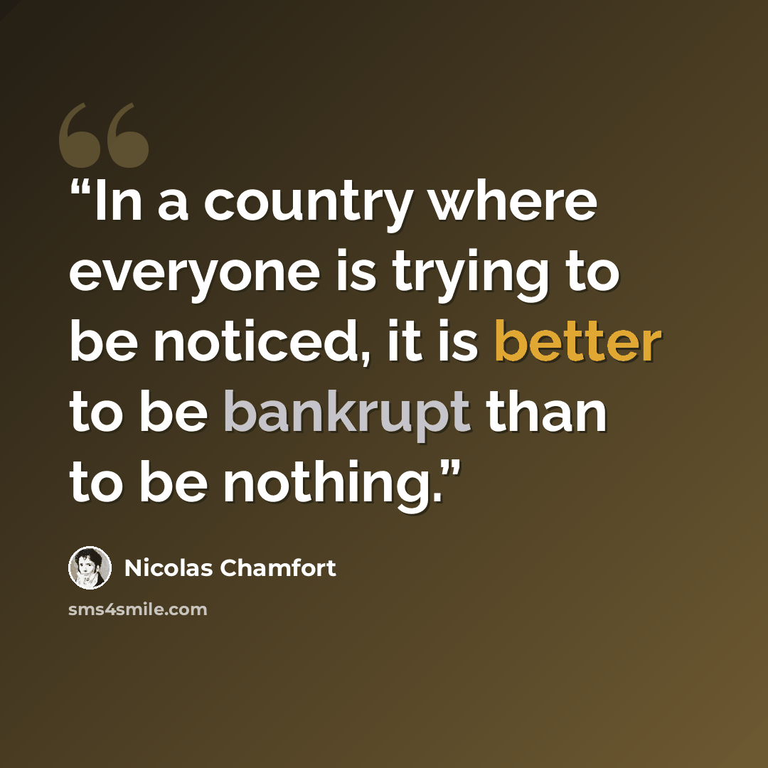 “In a country where everyone is trying to be noticed, it is better to be bankrupt than to be nothing.” quote by Nicolas Chamfort