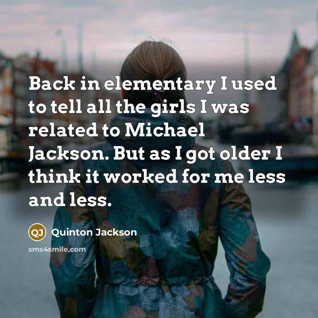 “Back in elementary I used to tell all the girls I was related to Michael Jackson. But as I got older I think it worked for me less and less.” quote by Quinton Jackson