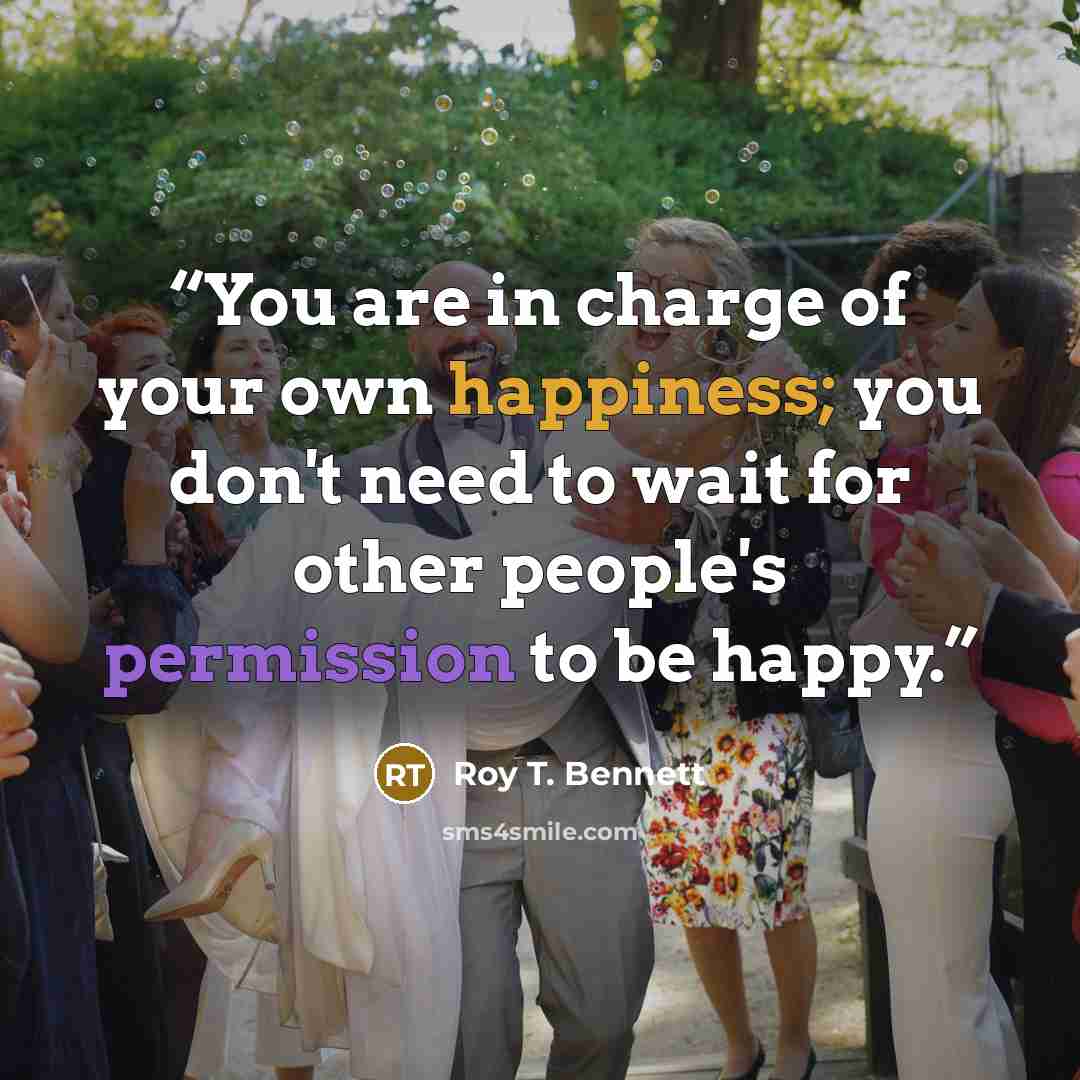 “You are in charge of your own happiness; you don't need to wait for other people's permission to be happy.” quote by Roy T. Bennett
