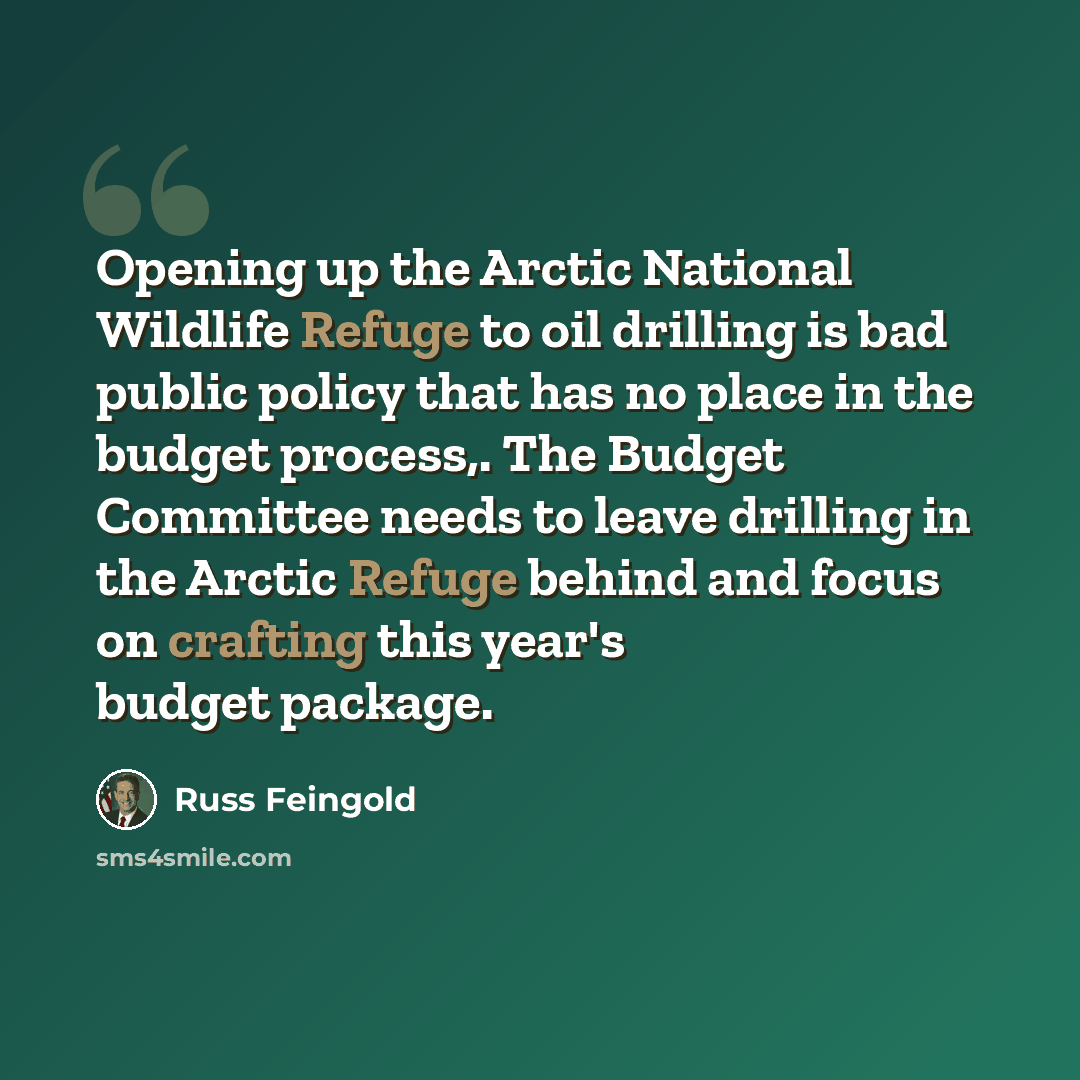 “Opening up the Arctic National Wildlife Refuge to oil drilling is bad public policy that has no place in the budget process,. The Budget Committee needs to leave drilling in the Arctic Refuge behind and focus on crafting this year's budget package.” quote by Russ Feingold