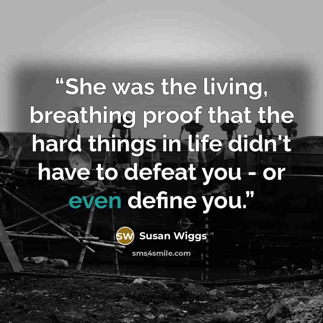 “She was the living, breathing proof that the hard things in life didn't have to defeat you - or even define you.” quote by Susan Wiggs