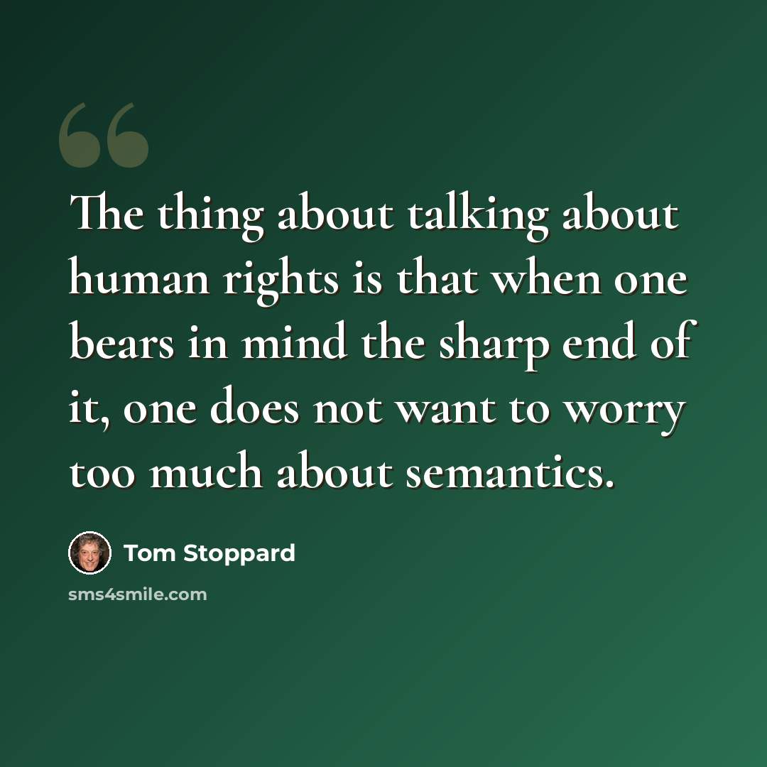 “The thing about talking about human rights is that when one bears in mind the sharp end of it, one does not want to worry too much about semantics.” quote by Tom Stoppard