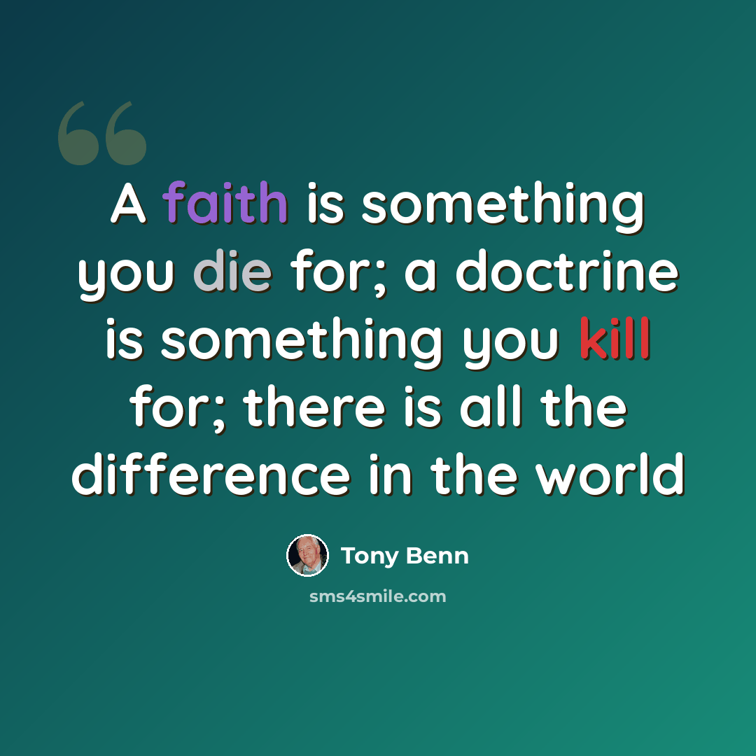 “A faith is something you die for; a doctrine is something you kill for; there is all the difference in the world” quote by Tony Benn