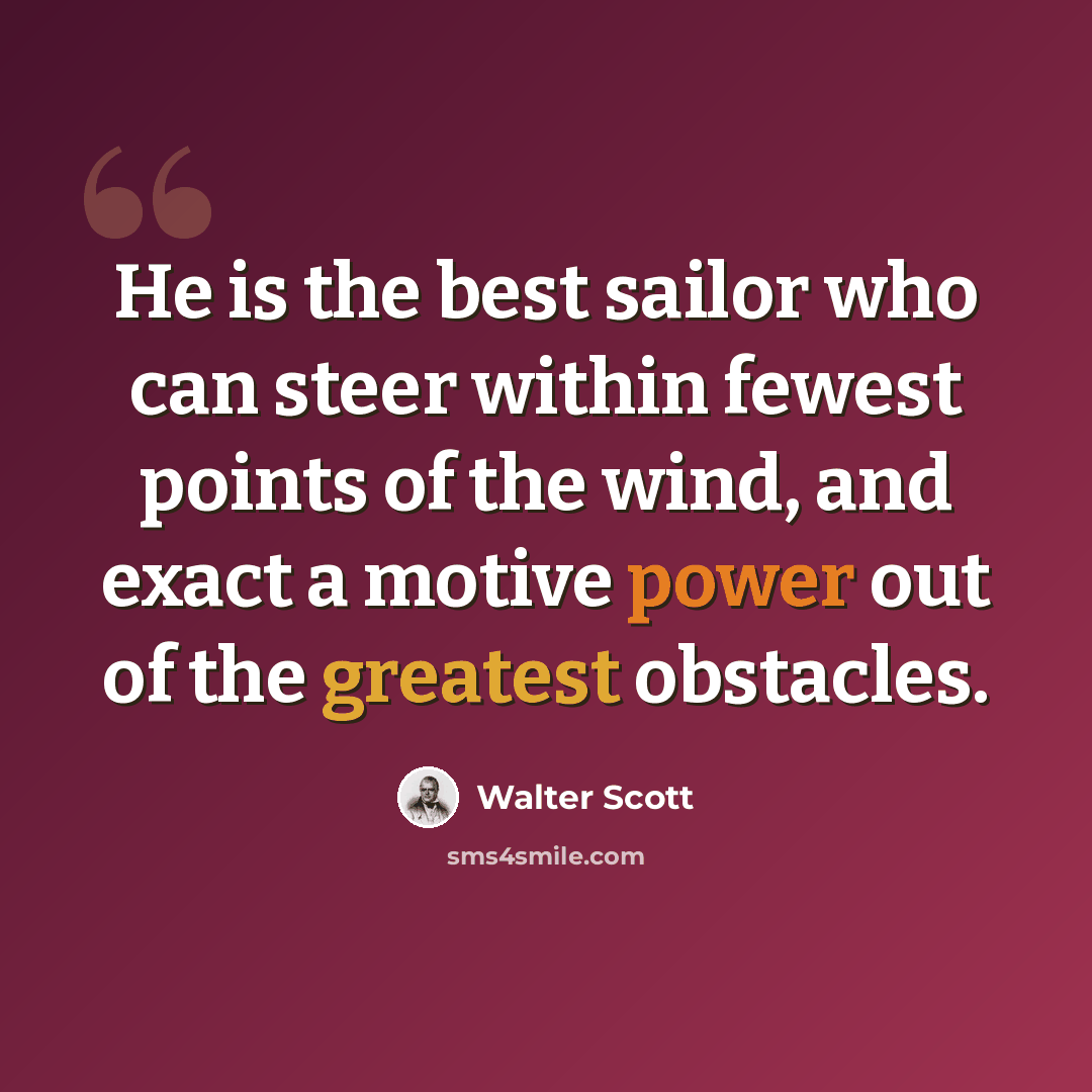 “He is the best sailor who can steer within fewest points of the wind, and exact a motive power out of the greatest obstacles.” quote by Walter Scott
