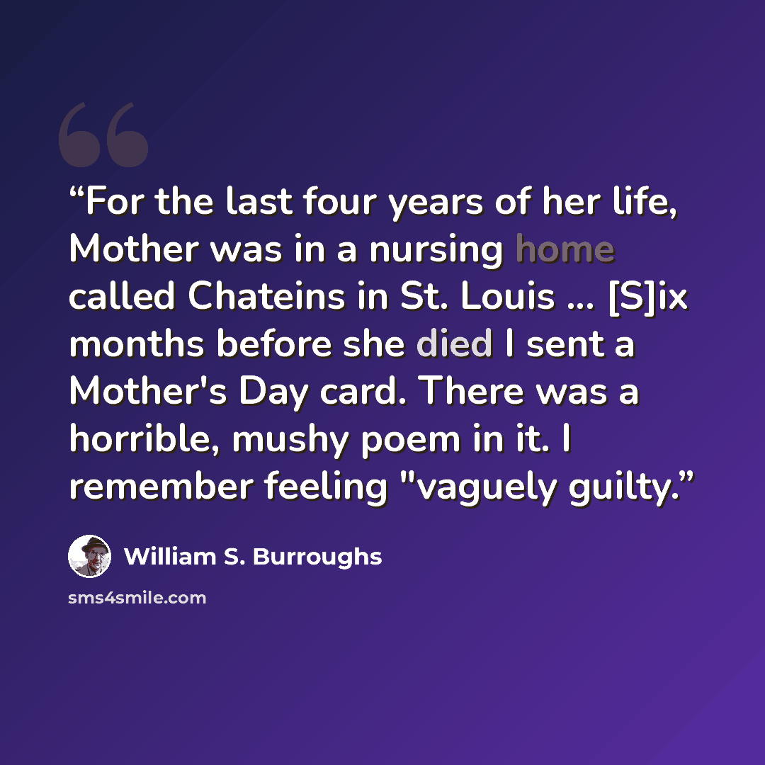 “For the last four years of her life, Mother was in a nursing home called Chateins in St. Louis ... [S]ix months before she died I sent a Mother's Day card. There was a horrible, mushy poem in it. I remember feeling "vaguely guilty.” quote by William S. Burroughs