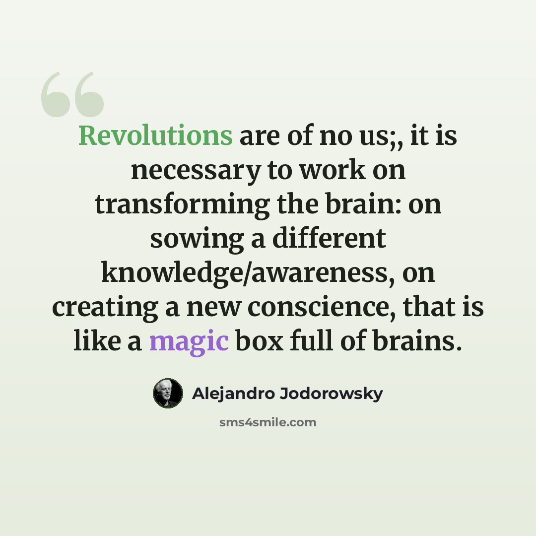 “Revolutions are of no us;, it is necessary to work on transforming the brain: on sowing a different knowledge/awareness, on creating a new conscience, that is like a magic box full of brains.” quote by Alejandro Jodorowsky