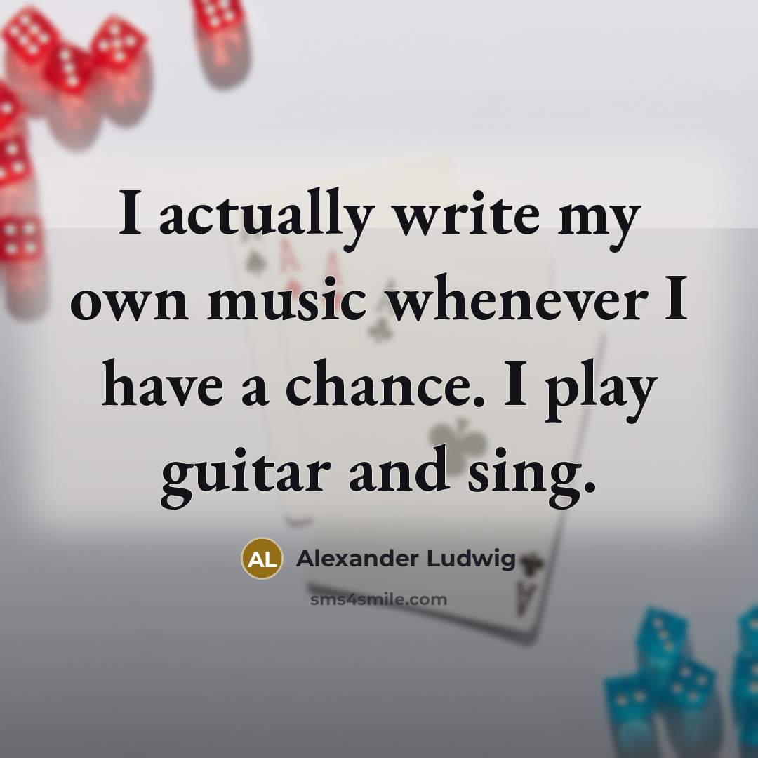 “I actually write my own music whenever I have a chance. I play guitar and sing.” quote by Alexander Ludwig