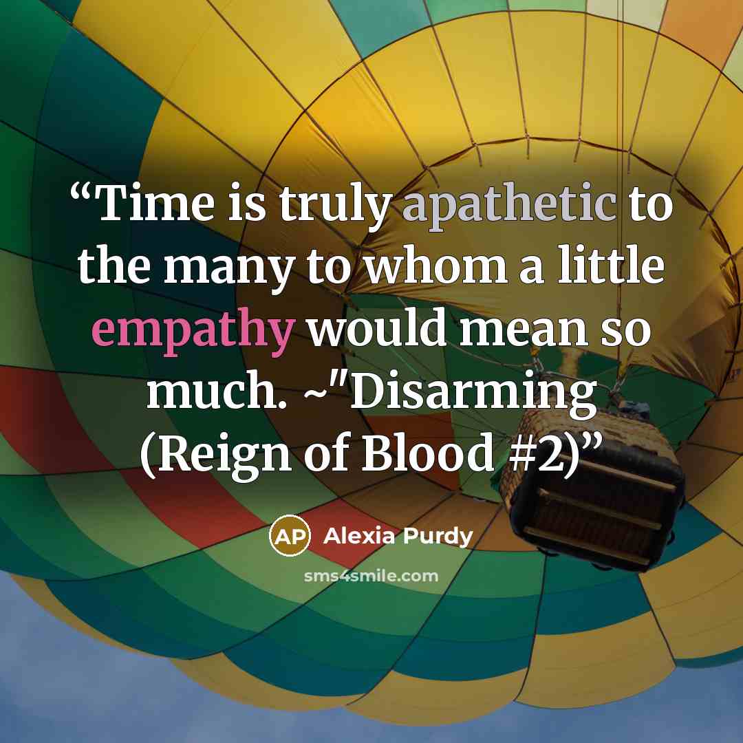 “Time is truly apathetic to the many to whom a little empathy would mean so much. ~"Disarming (Reign of Blood #2)” quote by Alexia Purdy