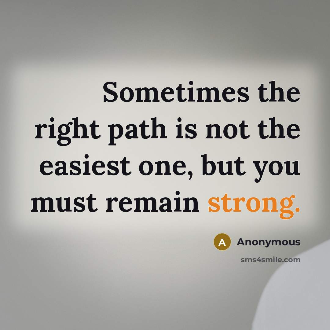 “Sometimes the right path is not the easiest one, but you must remain strong.” quote by Anonymous