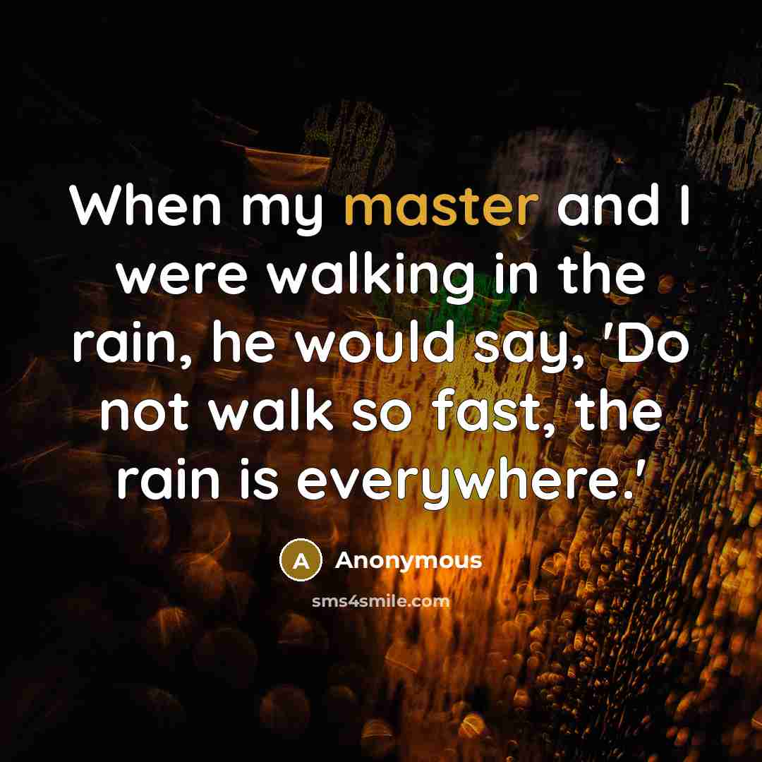 “When my master and I were walking in the rain, he would say, 'Do not walk so fast, the rain is everywhere.'” quote by Anonymous