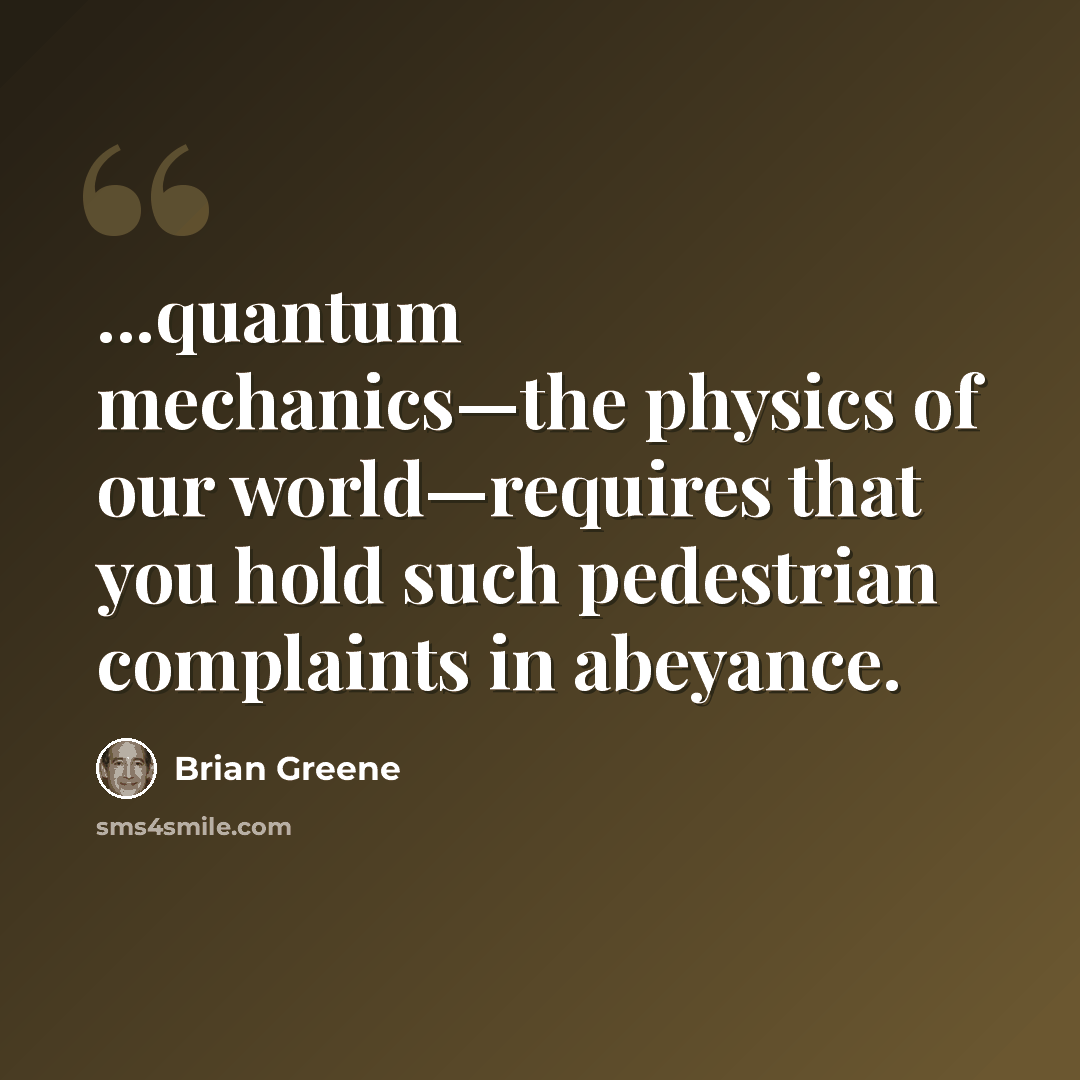 “...quantum mechanics—the physics of our world—requires that you hold such pedestrian complaints in abeyance.” quote by Brian Greene