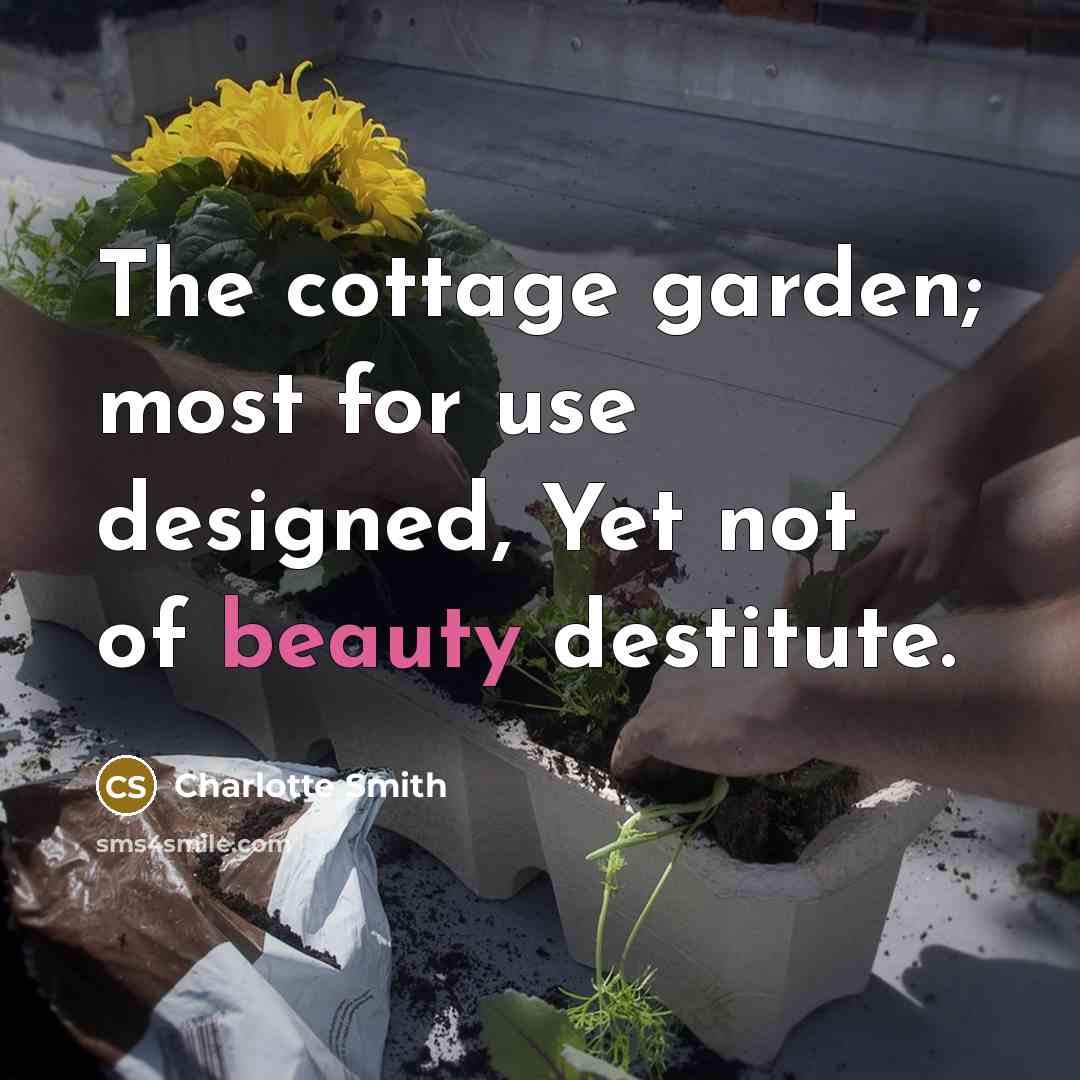 “The cottage garden; most for use designed, Yet not of beauty destitute.” quote by Charlotte Smith