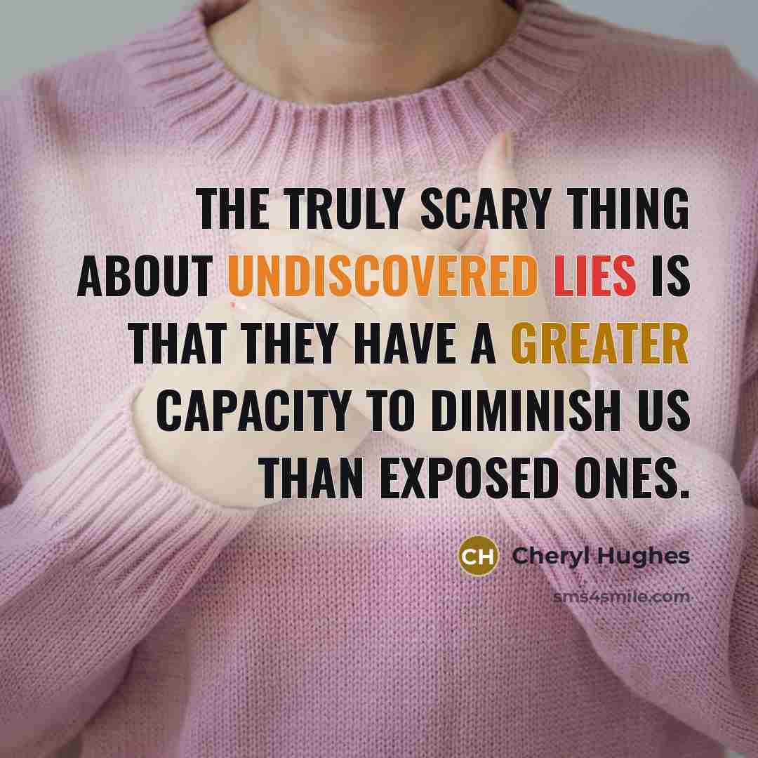 “The truly scary thing about undiscovered lies is that they have a greater capacity to diminish us than exposed ones.” quote by Cheryl Hughes