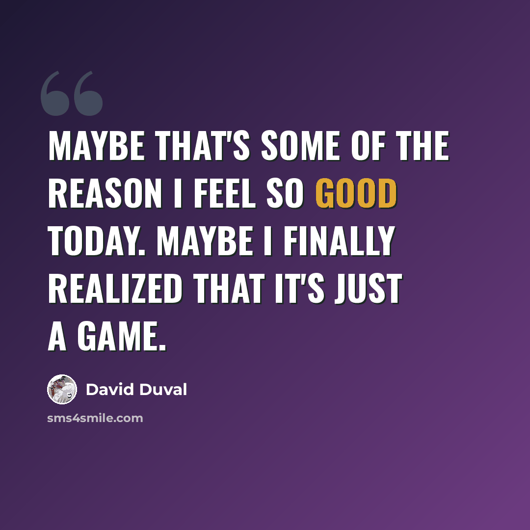 “Maybe that's some of the reason I feel so good today. Maybe I finally realized that it's just a game.” quote by David Duval
