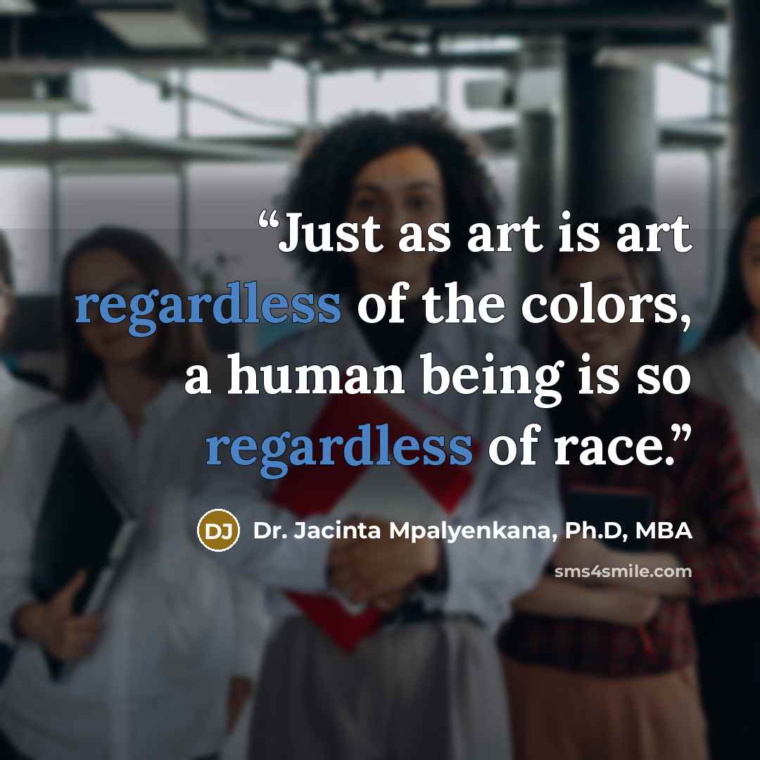 “Just as art is art regardless of the colors, a human being is so regardless of race.” quote by Dr. Jacinta Mpalyenkana, Ph.D, MBA