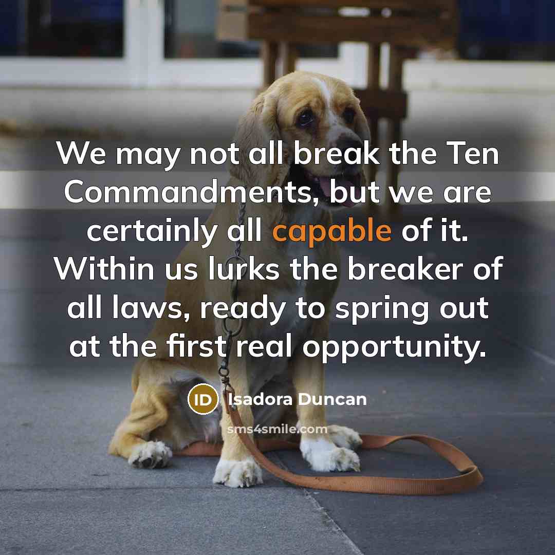 “We may not all break the Ten Commandments, but we are certainly all capable of it. Within us lurks the breaker of all laws, ready to spring out at the first real opportunity.” quote by Isadora Duncan