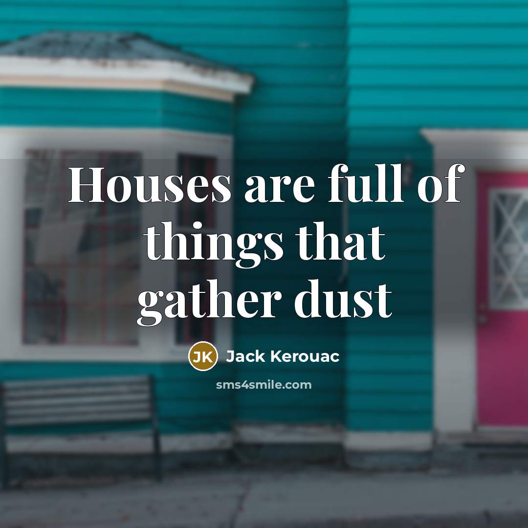 “Houses are full of things that gather dust” quote by Jack Kerouac