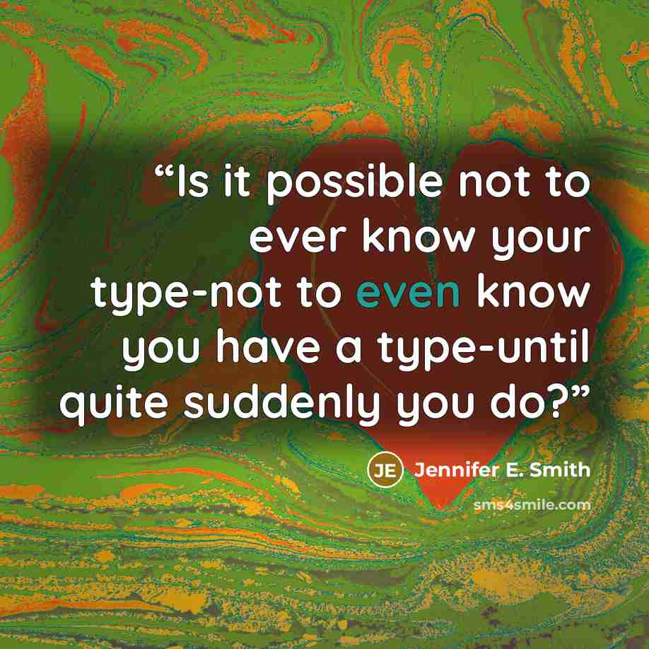 “Is it possible not to ever know your type-not to even know you have a type-until quite suddenly you do?” quote by Jennifer E. Smith
