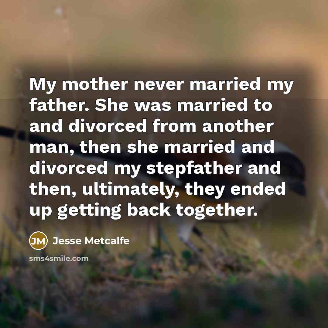 “My mother never married my father. She was married to and divorced from another man, then she married and divorced my stepfather and then, ultimately, they ended up getting back together.” quote by Jesse Metcalfe